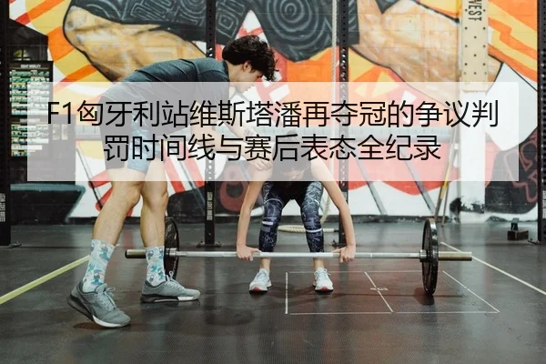 F1匈牙利站维斯塔潘再夺冠的争议判罚时间线与赛后表态全纪录
