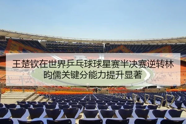 王楚钦在世界乒乓球球星赛半决赛逆转林昀儒关键分能力提升显著